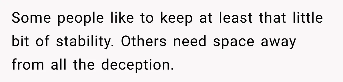 Man Discovers His Daughter Is Not His, After His Wife’s Best Friend Confesses To The Affair Some people like to keep at least that little bit of stability. Others need space away from all the deception.