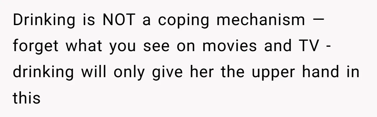 Man Discovers His Daughter Is Not His, After His Wife’s Best Friend Confesses To The Affair Drinking is NOT a coping mechanism — forget what you see on movies and TV - drinking will only give her the upper hand in this