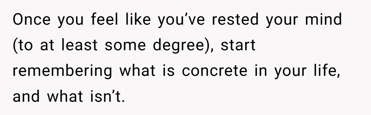 Man Discovers His Daughter Is Not His, After His Wife’s Best Friend Confesses To The Affair Once you feel like you’ve rested your mind (to at least some degree), start remembering what is concrete in your life, and what isn’t.