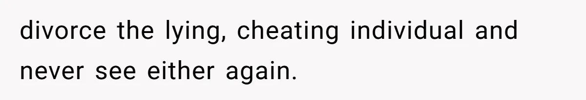 Man Discovers His Daughter Is Not His, After His Wife’s Best Friend Confesses To The Affair divorce the lying, cheating individual and never see either again.