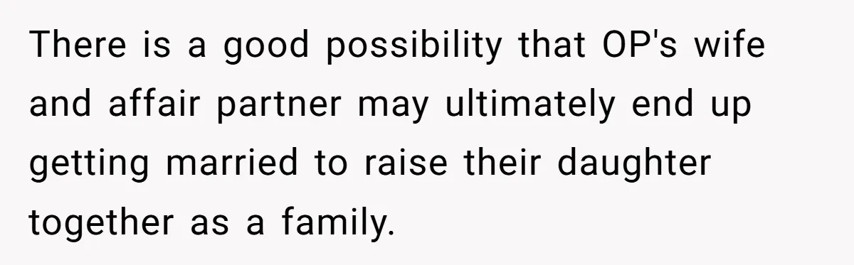 Man Discovers His Daughter Is Not His, After His Wife’s Best Friend Confesses To The Affair There is a good possibility that OP's wife and affair partner may ultimately end up getting married to raise their daughter together as a family.