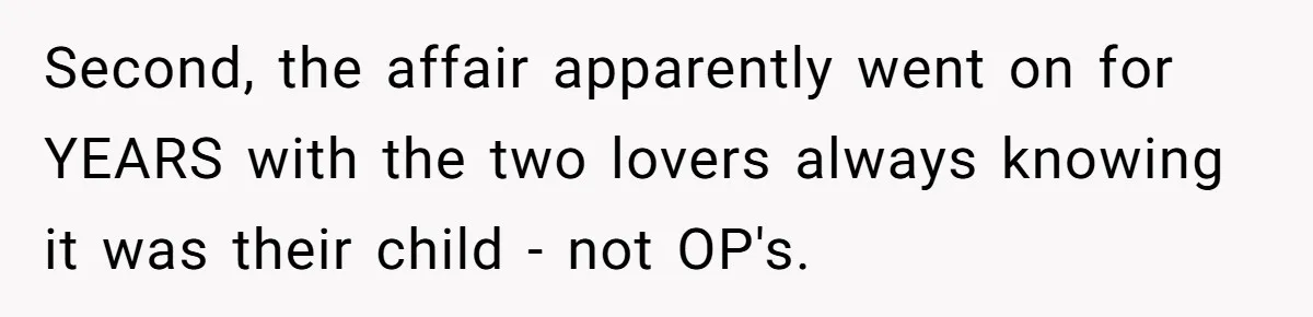 Man Discovers His Daughter Is Not His, After His Wife’s Best Friend Confesses To The Affair Second, the affair apparently went on for YEARS with the two lovers always knowing it was their child - not OP's.