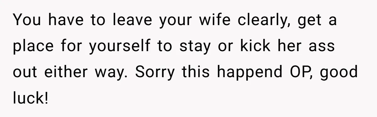 Man Discovers His Daughter Is Not His, After His Wife’s Best Friend Confesses To The Affair You have to leave your wife clearly, get a place for yourself to stay or kick her ass out either way. Sorry this happend OP, good luck!