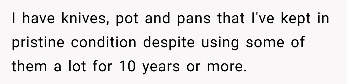 Chef Makes Girlfriend Use "S__t Pans" After She Keep Damaging His Expensive Kitchen Tools I have knives, pot and pans that I've kept in pristine condition despite using some of them a lot for 10 years or more.