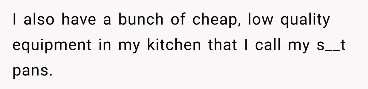 Chef Makes Girlfriend Use "S__t Pans" After She Keep Damaging His Expensive Kitchen Tools I also have a bunch of cheap, low quality equipment in my kitchen that I call my s__t pans.