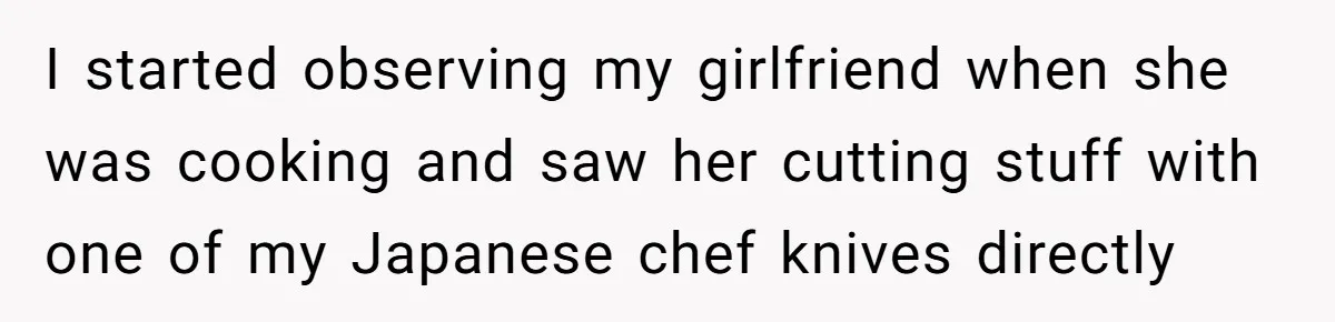 Chef Makes Girlfriend Use "S__t Pans" After She Keep Damaging His Expensive Kitchen Tools I started observing my girlfriend when she was cooking and saw her cutting stuff with one of my Japanese chef knives directly
