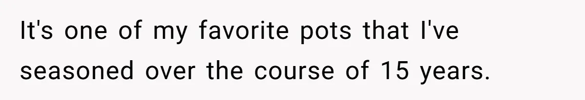 Chef Makes Girlfriend Use "S__t Pans" After She Keep Damaging His Expensive Kitchen Tools It's one of my favorite pots that I've seasoned over the course of 15 years.