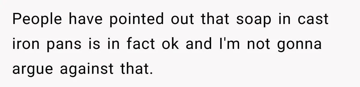 Chef Makes Girlfriend Use "S__t Pans" After She Keep Damaging His Expensive Kitchen Tools People have pointed out that soap in cast iron pans is in fact ok and I'm not gonna argue against that.