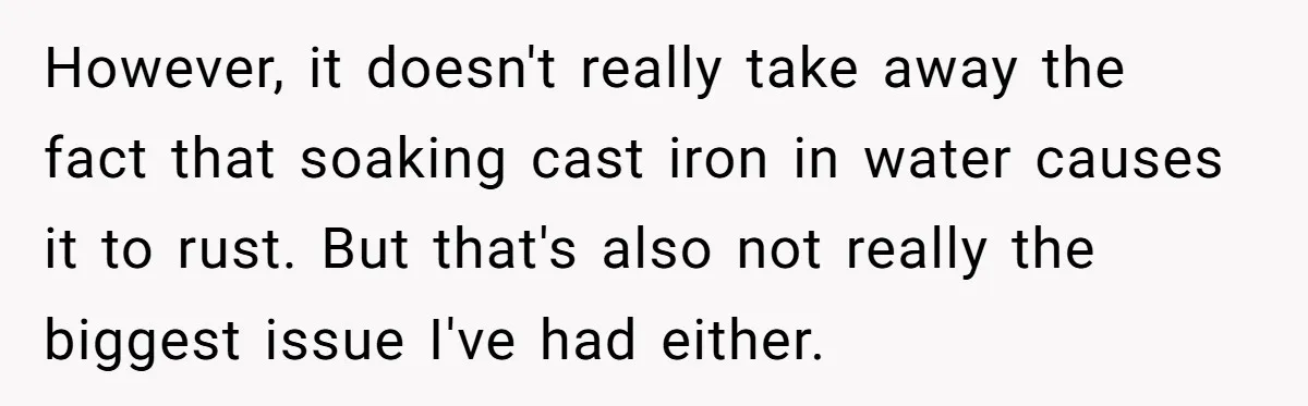 Chef Makes Girlfriend Use "S__t Pans" After She Keep Damaging His Expensive Kitchen Tools However, it doesn't really take away the fact that soaking cast iron in water causes it to rust. But that's also not really the biggest issue I've had either.