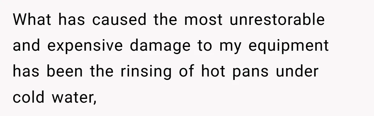 Chef Makes Girlfriend Use "S__t Pans" After She Keep Damaging His Expensive Kitchen Tools What has caused the most unrestorable and expensive damage to my equipment has been the rinsing of hot pans under cold water,