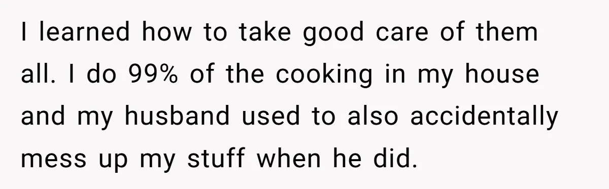 Chef Makes Girlfriend Use "S__t Pans" After She Keep Damaging His Expensive Kitchen Tools I learned how to take good care of them all. I do 99% of the cooking in my house and my husband used to also accidentally mess up my stuff...