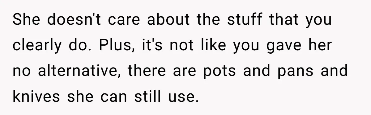 Chef Makes Girlfriend Use "S__t Pans" After She Keep Damaging His Expensive Kitchen Tools She doesn't care about the stuff that you clearly do. Plus, it's not like you gave her no alternative, there are pots and pans and knives she can still use.