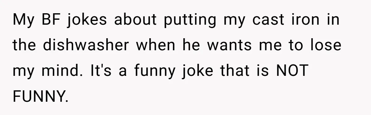 Chef Makes Girlfriend Use "S__t Pans" After She Keep Damaging His Expensive Kitchen Tools My BF jokes about putting my cast iron in the dishwasher when he wants me to lose my mind. It's a funny joke that is NOT FUNNY.