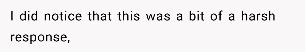 I did notice that this was a bit of a harsh response,