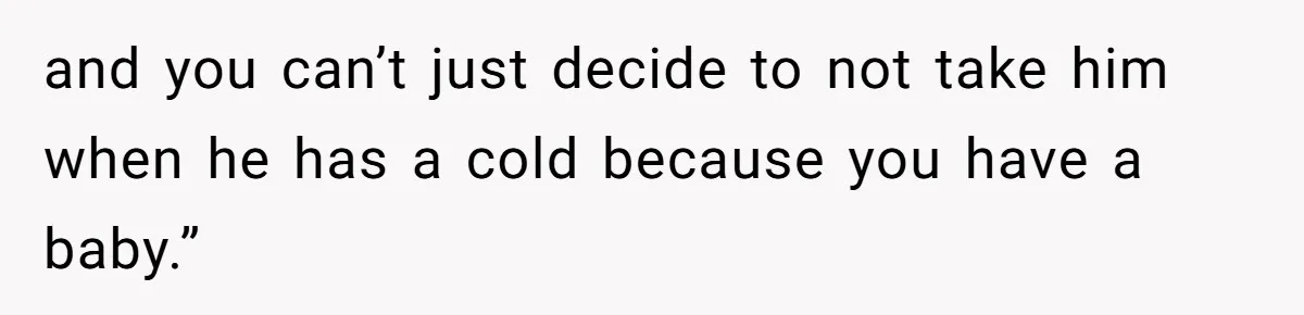 and you can’t just decide to not take him when he has a cold because you have a baby.”