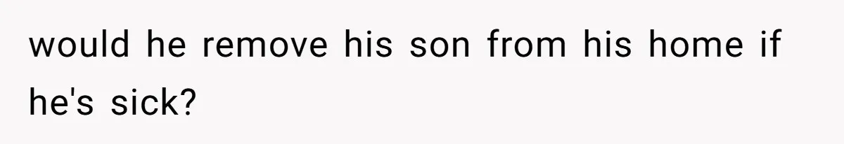 would he remove his son from his home if he's sick?