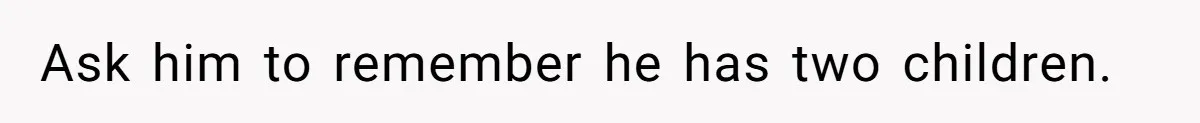 Ask him to remember he has two children.