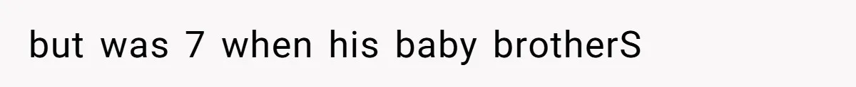 but was 7 when his baby brotherS