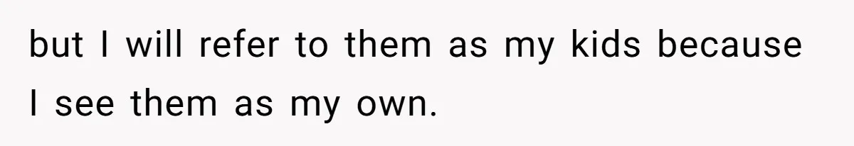 but I will refer to them as my kids because I see them as my own.