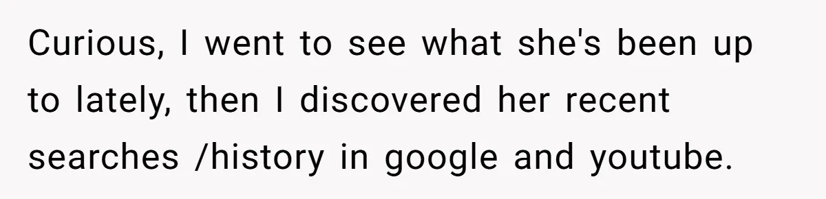 Curious, I went to see what she's been up to lately, then I discovered her recent searches /history in google and youtube.