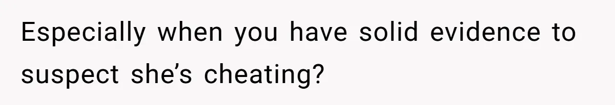 Especially when you have solid evidence to suspect she’s cheating?