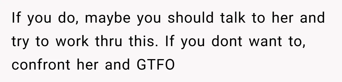 If you do, maybe you should talk to her and try to work thru this. If you dont want to, confront her and GTFO