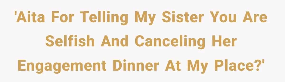 After Her Sister Refused To Help In An Emergency, She Calls Her Selfish And Cancels The Engagement Dinner 'AITA for telling my sister you are selfish and canceling her engagement dinner at my place?'