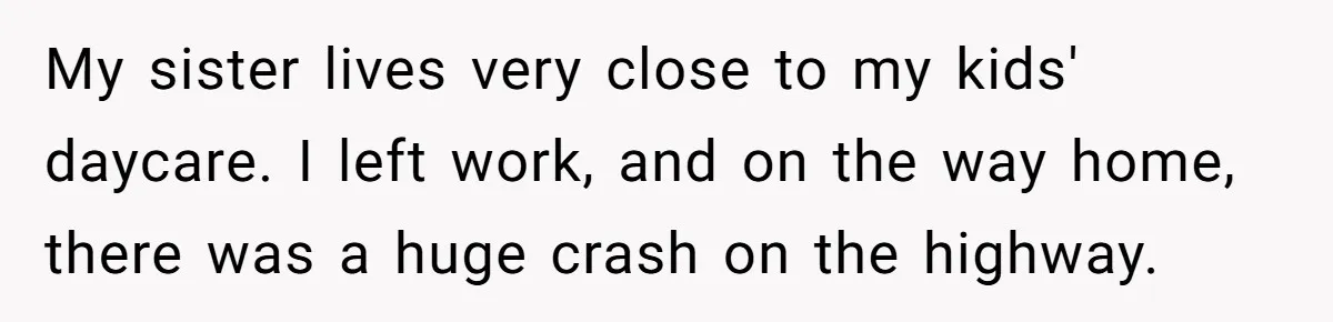 After Her Sister Refused To Help In An Emergency, She Calls Her Selfish And Cancels The Engagement Dinner My sister lives very close to my kids' daycare. I left work, and on the way home, there was a huge crash on the highway.