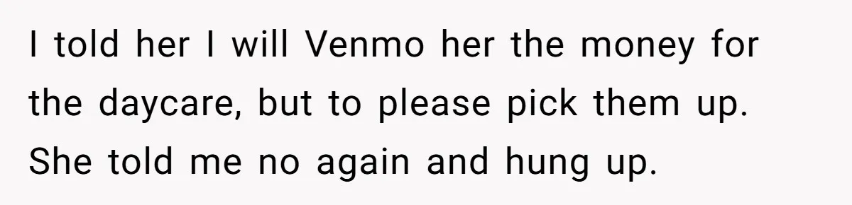 After Her Sister Refused To Help In An Emergency, She Calls Her Selfish And Cancels The Engagement Dinner I told her I will Venmo her the money for the daycare, but to please pick them up. She told me no again and hung up.