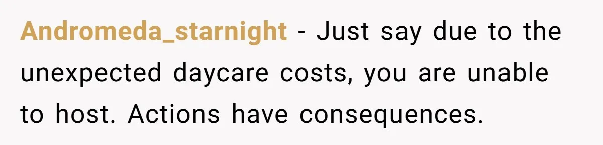 After Her Sister Refused To Help In An Emergency, She Calls Her Selfish And Cancels The Engagement Dinner Andromeda_starnight − Just say due to the unexpected daycare costs, you are unable to host. Actions have consequences.
