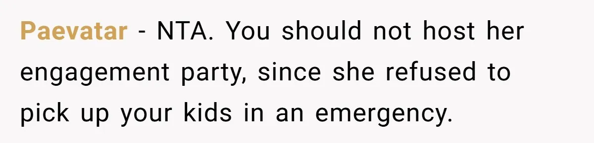 After Her Sister Refused To Help In An Emergency, She Calls Her Selfish And Cancels The Engagement Dinner Paevatar − NTA. You should not host her engagement party, since she refused to pick up your kids in an emergency.