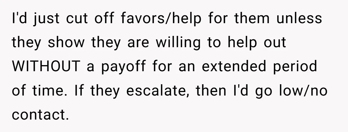 After Her Sister Refused To Help In An Emergency, She Calls Her Selfish And Cancels The Engagement Dinner I'd just cut off favors/help for them unless they show they are willing to help out WITHOUT a payoff for an extended period of time. If they escalate, then I'd...
