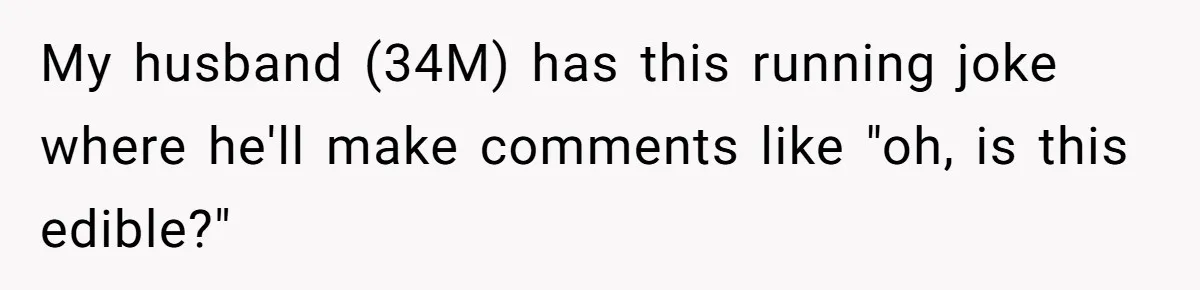 My husband (34M) has this running joke where he'll make comments like "oh, is this edible?"