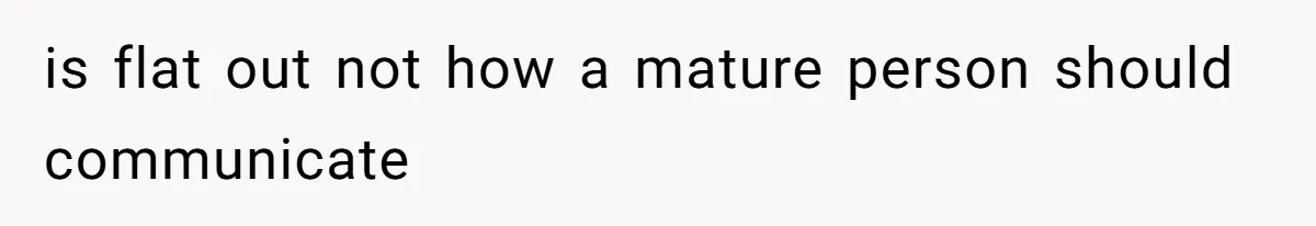 is flat out not how a mature person should communicate