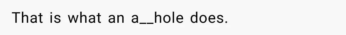 That is what an a__hole does.