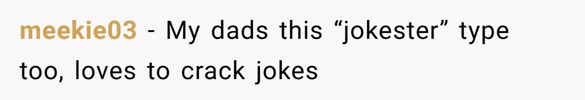 meekie03 − My dads this “jokester” type too, loves to crack jokes