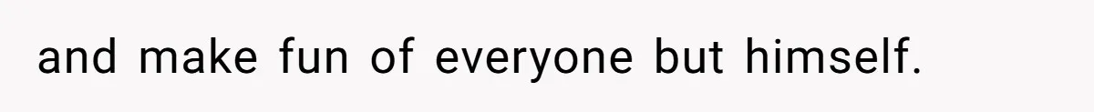 and make fun of everyone but himself.
