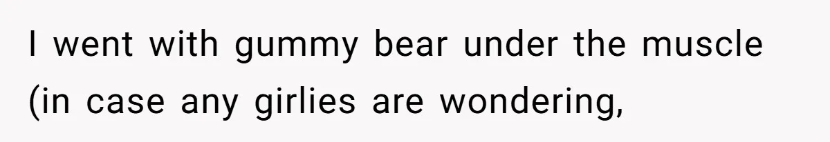 Fiance Claims He Was Catfished After Learning His Partners Perfect Figure Was A Result Of Surgery I went with gummy bear under the muscle (in case any girlies are wondering,