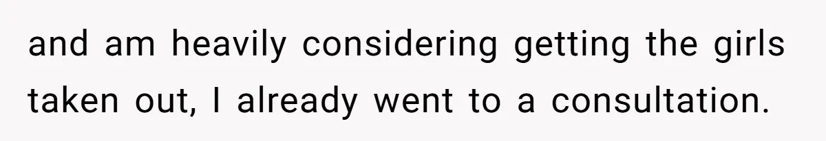Fiance Claims He Was Catfished After Learning His Partners Perfect Figure Was A Result Of Surgery and am heavily considering getting the girls taken out, I already went to a consultation.