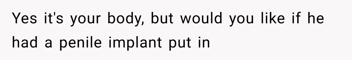 Fiance Claims He Was Catfished After Learning His Partners Perfect Figure Was A Result Of Surgery Yes it's your body, but would you like if he had a penile implant put in