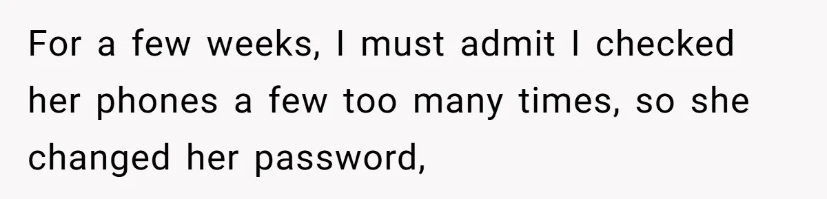 For a few weeks, I must admit I checked her phones a few too many times, so she changed her password,