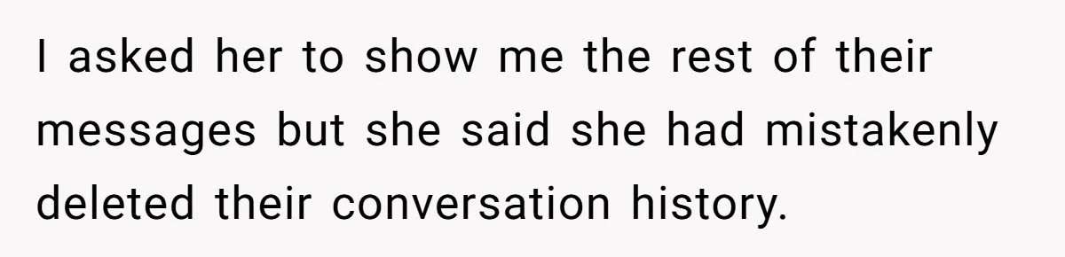 I asked her to show me the rest of their messages but she said she had mistakenly deleted their conversation history.