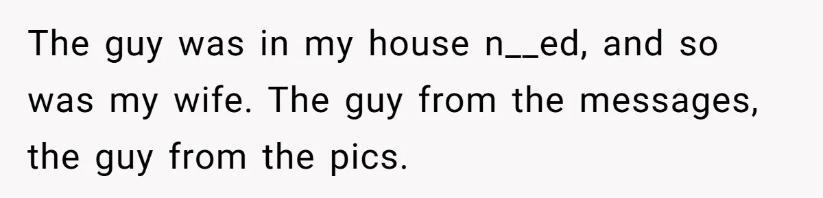 The guy was in my house n__ed, and so was my wife. The guy from the messages, the guy from the pics.