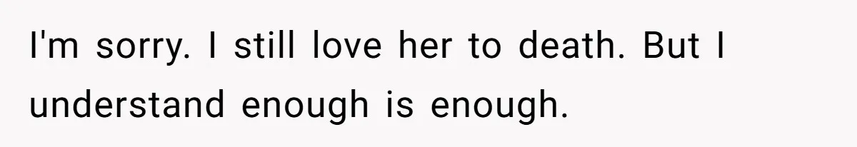 I'm sorry. I still love her to death. But I understand enough is enough.