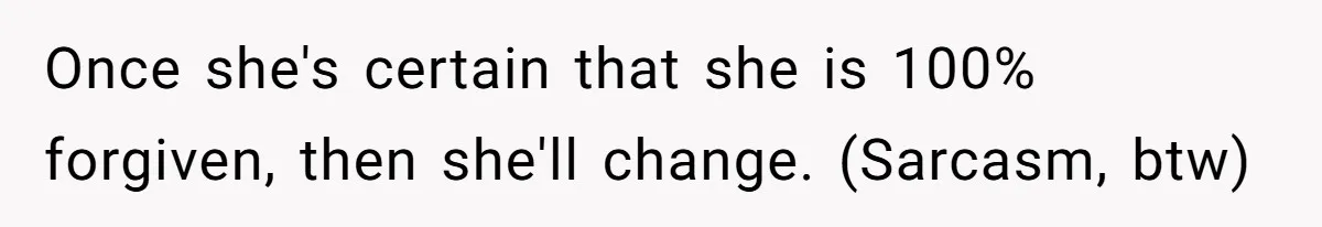 Once she's certain that she is 100% forgiven, then she'll change. (Sarcasm, btw)