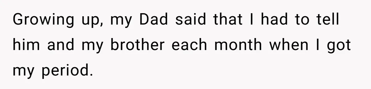 She Refuses To Tell Her Dad And Brother About Her Period, And Her Family’s Reaction Is Dividing Opinions Growing up, my Dad said that I had to tell him and my brother each month when I got my period.