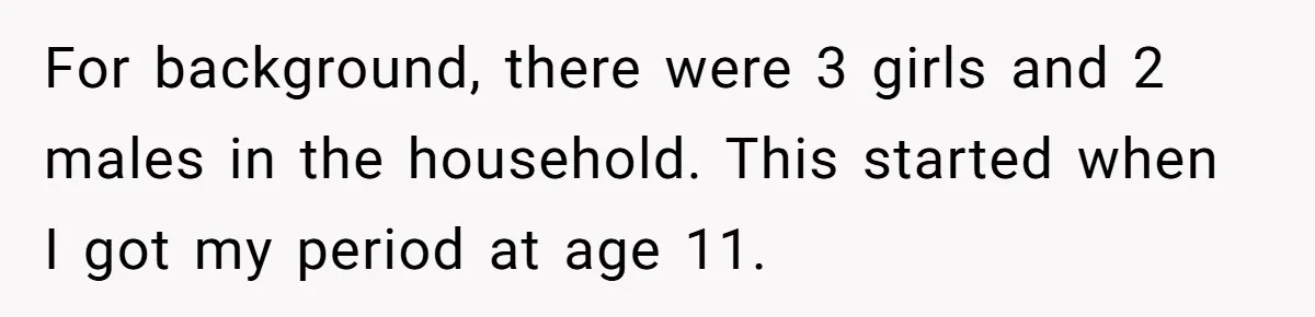 She Refuses To Tell Her Dad And Brother About Her Period, And Her Family’s Reaction Is Dividing Opinions For background, there were 3 girls and 2 males in the household. This started when I got my period at age 11.