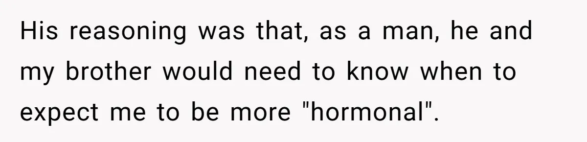 She Refuses To Tell Her Dad And Brother About Her Period, And Her Family’s Reaction Is Dividing Opinions His reasoning was that, as a man, he and my brother would need to know when to expect me to be more "hormonal".