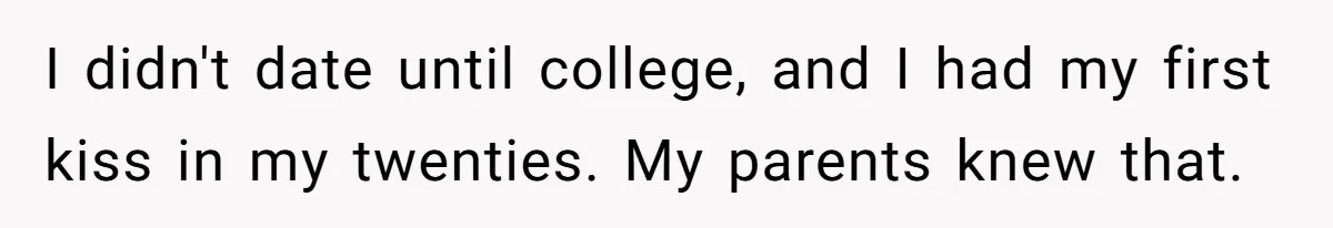 She Refuses To Tell Her Dad And Brother About Her Period, And Her Family’s Reaction Is Dividing Opinions I didn't date until college, and I had my first kiss in my twenties. My parents knew that.