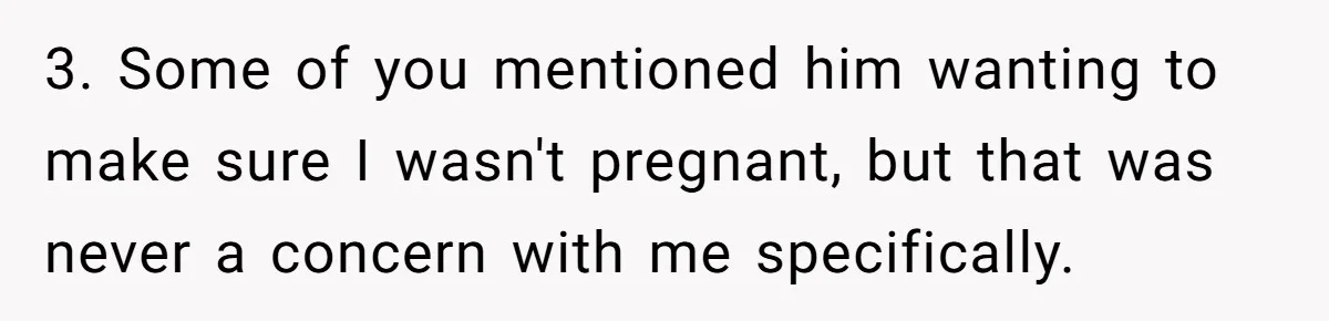 She Refuses To Tell Her Dad And Brother About Her Period, And Her Family’s Reaction Is Dividing Opinions 3. Some of you mentioned him wanting to make sure I wasn't pregnant, but that was never a concern with me specifically.